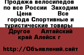 Продажа велосипедов, по все России. Заходим › Цена ­ 10 800 - Все города Спортивные и туристические товары » Другое   . Алтайский край,Алейск г.